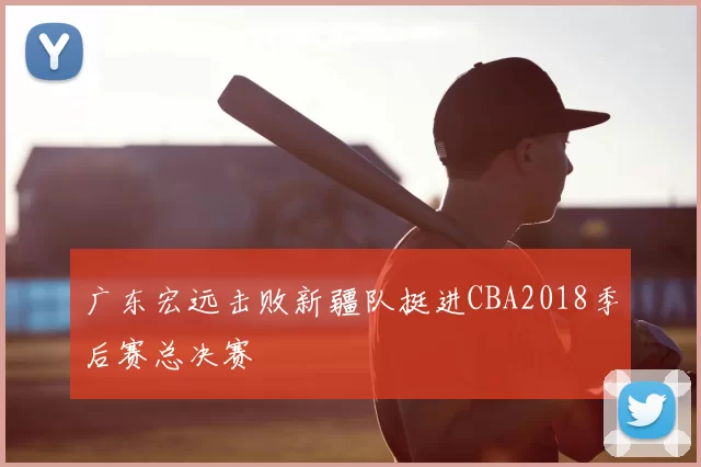 广东宏远击败新疆队挺进CBA2018季后赛总决赛
