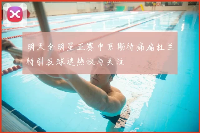 明天全明星正赛申京期待痛扁杜兰特引发球迷热议与关注