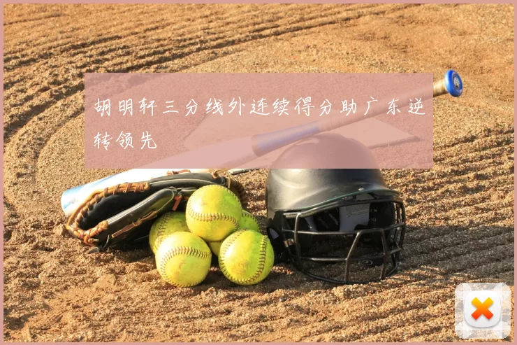 胡明轩三分线外连续得分助广东逆转领先