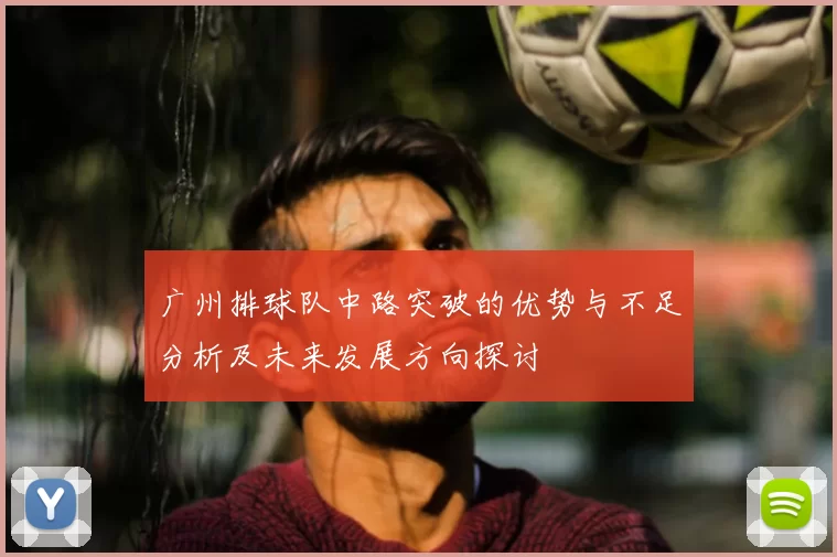 广州排球队中路突破的优势与不足分析及未来发展方向探讨