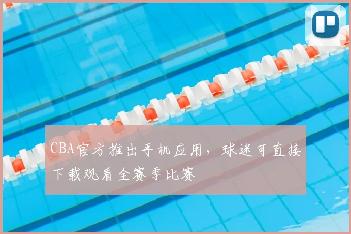 CBA官方推出手机应用,球迷可直接下载观看全赛季比赛