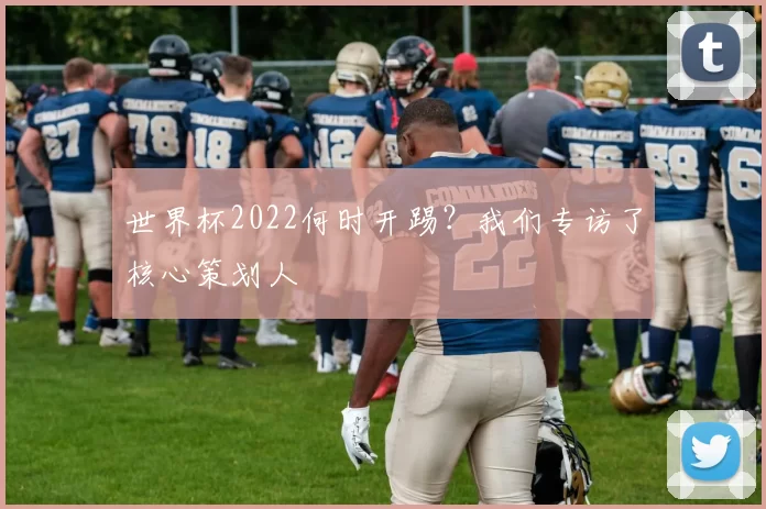 世界杯2022何时开踢？我们专访了核心策划人