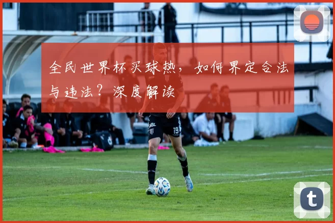 全民世界杯买球热,如何界定合法与违法?深度解读