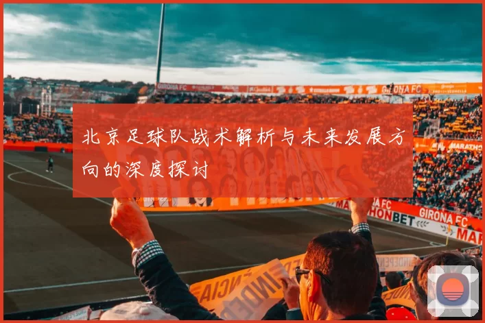 北京足球队战术解析与未来发展方向的深度探讨