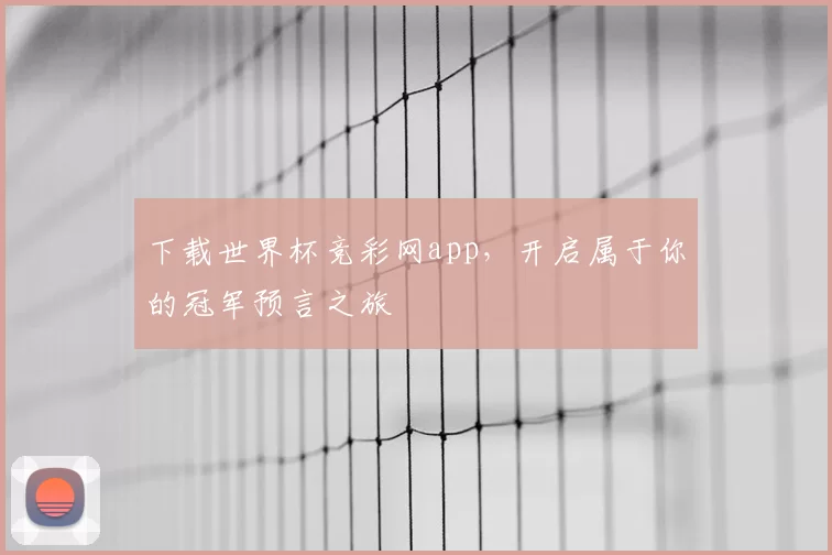 下载世界杯竞彩网app，开启属于你的冠军预言之旅