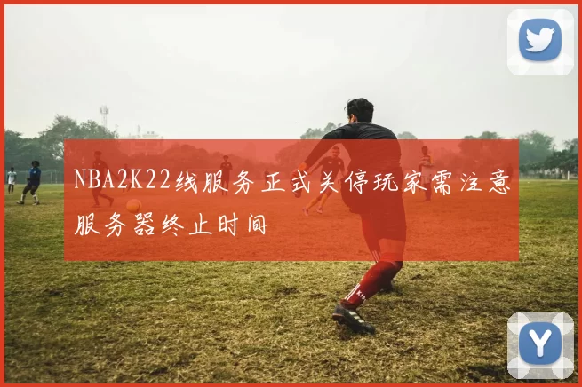 NBA2K22线服务正式关停玩家需注意服务器终止时间