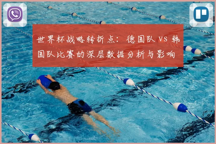 世界杯战略转折点：德国队 vs 韩国队比赛的深层数据分析与影响