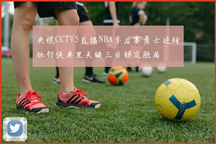 央视CCTV5直播NBA季后赛勇士逆转独行侠库里关键三分锁定胜局