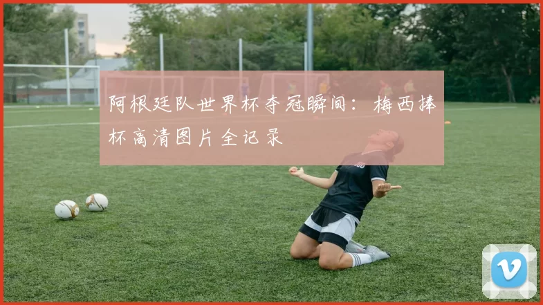阿根廷队世界杯夺冠瞬间：梅西捧杯高清图片全记录
