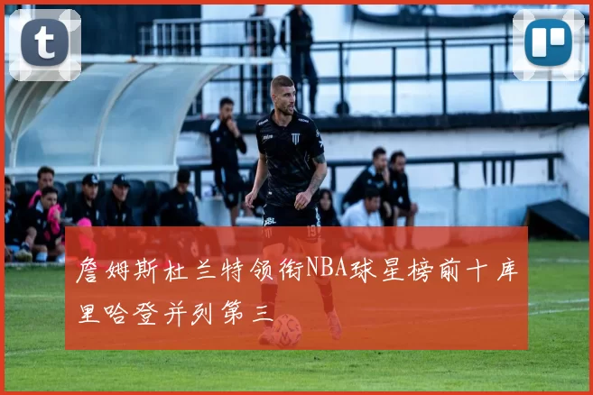 詹姆斯杜兰特领衔NBA球星榜前十库里哈登并列第三