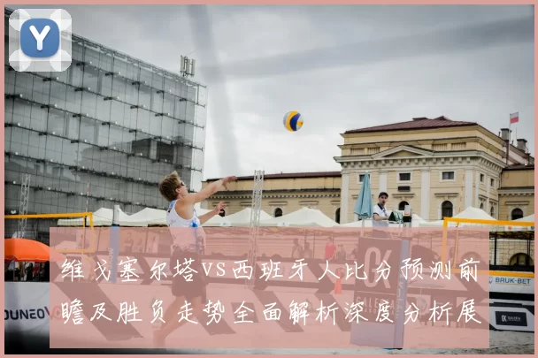 维戈塞尔塔vs西班牙人比分预测前瞻及胜负走势全面解析深度分析展望