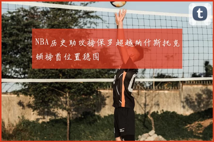 NBA历史助攻榜保罗超越纳什斯托克顿榜首位置稳固