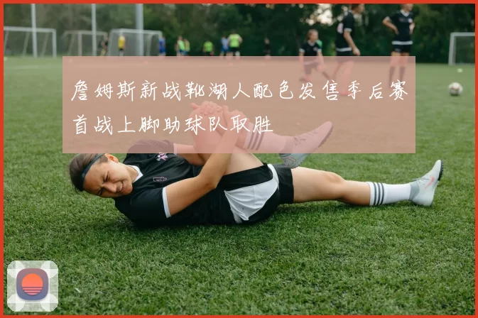 詹姆斯新战靴湖人配色发售季后赛首战上脚助球队取胜