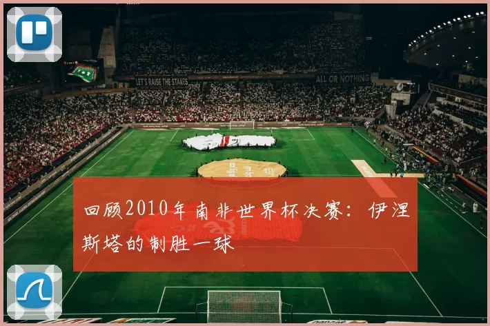 回顾2010年南非世界杯决赛：伊涅斯塔的制胜一球