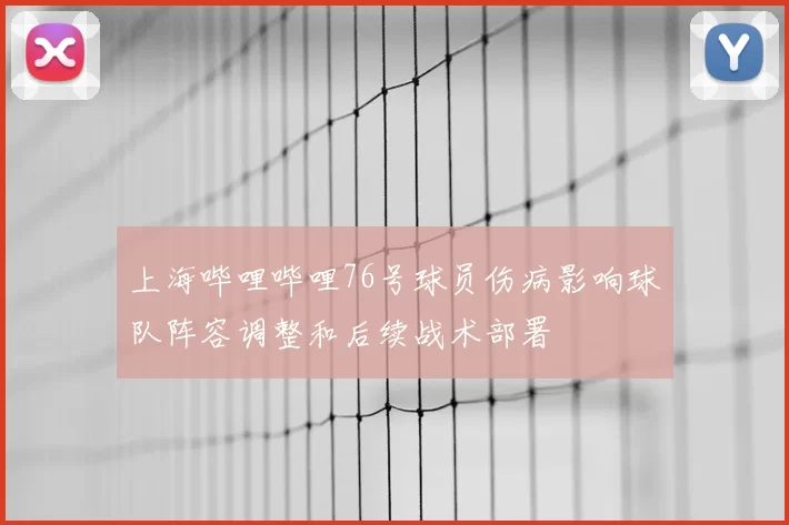 上海哔哩哔哩76号球员伤病影响球队阵容调整和后续战术部署